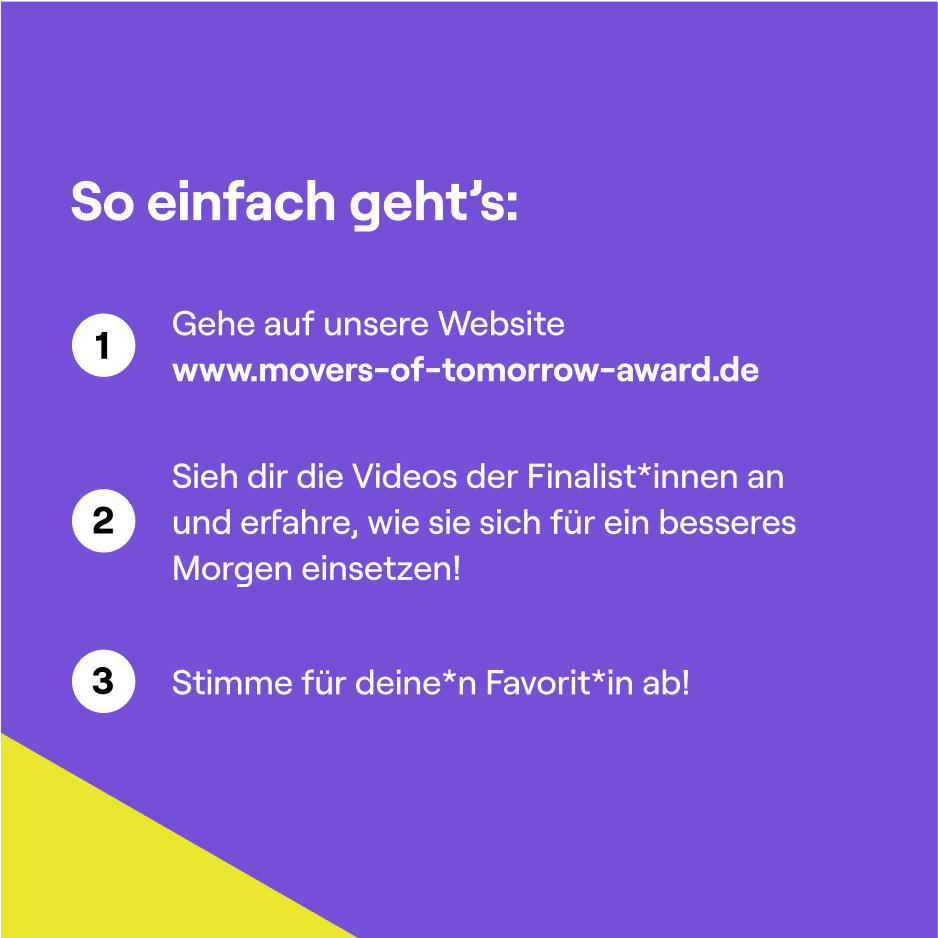 Drei Schritte zur Teilnahme am Movers of Tomorrow Award: Website besuchen, Videos der Finalist*innen anschauen und f&uuml;r den Favoriten abstimmen. Anleitung auf violett-gelbem Hintergrund mit nummerierten Schritten.